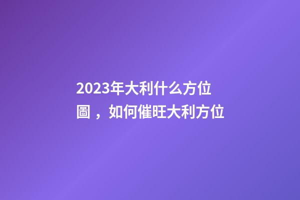 2023年大利什么方位圖，如何催旺大利方位